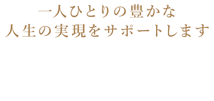 一人ひとりの豊かな人生の実現をサポートします